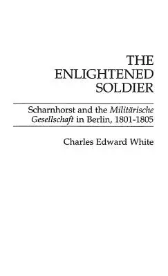 Soldatul Iluminat: Scharnhorst și Militarische Gesellschaft din Berlin, 1801-1805 - The Enlightened Soldier: Scharnhorst and the Militarische Gesellschaft in Berlin, 1801-1805