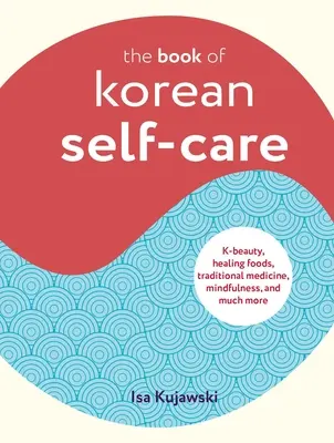 Cartea autoîngrijirilor coreene: K-Beauty, Healing Foods, Traditional Medicine, Mindfulness și multe altele - The Book of Korean Self-Care: K-Beauty, Healing Foods, Traditional Medicine, Mindfulness, and Much More