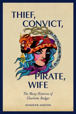 Hoț, pușcăriaș, pirat, soție: numeroasele istorii ale lui Charlotte Badger - Thief, Convict, Pirate, Wife: The Many Histories of Charlotte Badger