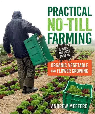 Practical No-Till Farming: A Quick and Dirty Guide to Organic Vegetable and Flower Growing: A Quick and Dirty Guide to Organic Vegetable and Flower Growing - Practical No-Till Farming: A Quick and Dirty Guide to Organic Vegetable and Flower Growing
