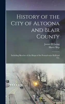 History of the City of Altoona and Blair County: Inclusiv schițe ale magazinelor de la Pennsylvania Railroad Co. - History of the City of Altoona and Blair County: Including Sketches of the Shops of the Pennsylvania Railroad Co.