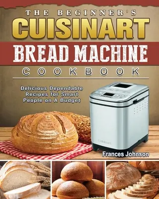 The Beginner's Cuisinart Bread Machine Cookbook: Delicious Dependable Recipes for Smart People on A Budget (Rețete delicioase și fiabile pentru oameni inteligenți cu buget redus) - The Beginner's Cuisinart Bread Machine Cookbook: Delicious Dependable Recipes for Smart People on A Budget
