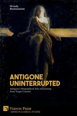 Antigona neîntreruptă: Povestea biografică a Antigonei de a învăța din sfaturile tragice - Antigone Uninterrupted: Antigone's Biographical Tale of Learning from Tragic Counsel