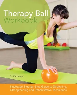 Cartea de lucru cu mingea de terapie: Ghid ilustrat pas cu pas pentru tehnici de întindere, întărire și reabilitare - Therapy Ball Workbook: Illustrated Step-By-Step Guide to Stretching, Strengthening, and Rehabilitative Techniques