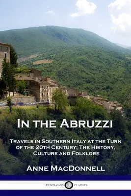 În Abruzzi: Călătorii în sudul Italiei la începutul secolului XX; Istorie, cultură și folclor - In the Abruzzi: Travels in Southern Italy at the Turn of the 20th Century; The History, Culture and Folklore