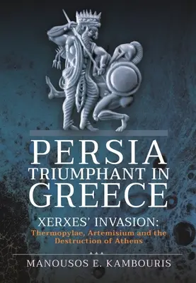 Persia triumfă în Grecia: Invazia lui Xerxes: Termopilele, Artemisium și distrugerea Atenei - Persia Triumphant in Greece: Xerxes' Invasion: Thermopylae, Artemisium and the Destruction of Athens