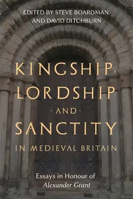 Kingship, Lordship and Sanctity in Medieval Britain: Eseuri în onoarea lui Alexander Grant - Kingship, Lordship and Sanctity in Medieval Britain: Essays in Honour of Alexander Grant