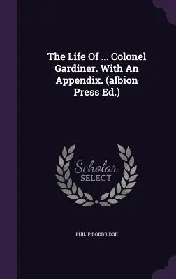 The Life of ... Colonel Gardiner. cu un apendice. (Ed. Albion Press) - The Life of ... Colonel Gardiner. with an Appendix. (Albion Press Ed.)