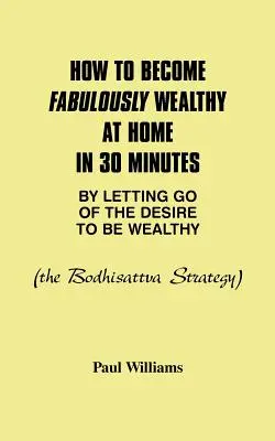 Cum să devii fabulos de bogat acasă în 30 de minute prin renunțarea la dorința de a fi bogat: Strategia Bodhisattva - How to Become Fabulously Wealthy at Home in 30 Minutes by Letting Go of the Desire to Be Wealthy: The Bodhisattva Strategy