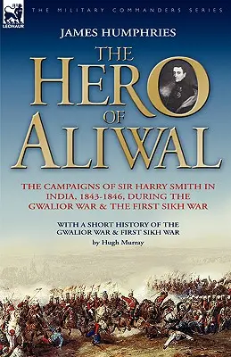 Eroul din Aliwal: campaniile lui Sir Harry Smith în India, 1843-1846, în timpul războiului Gwalior și al primului război Sikh - The Hero of Aliwal: the Campaigns of Sir Harry Smith in India, 1843-1846, During the Gwalior War & the First Sikh War