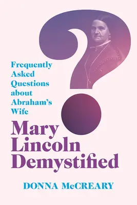 Mary Lincoln demistificată: Întrebări frecvente despre soția lui Abraham - Mary Lincoln Demystified: Frequently Asked Questions about Abraham's Wife