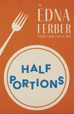 Half Portions - An Edna Ferber Short Story Collection;Cu o introducere de Rogers Dickinson - Half Portions - An Edna Ferber Short Story Collection;With an Introduction by Rogers Dickinson