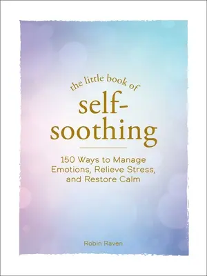 The Little Book of Self-Soothing: 150 de modalități de gestionare a emoțiilor, de ameliorare a stresului și de restabilire a calmului - The Little Book of Self-Soothing: 150 Ways to Manage Emotions, Relieve Stress, and Restore Calm