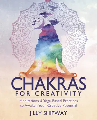 Chakre pentru creativitate: Meditații și practici bazate pe yoga pentru a-ți trezi potențialul creativ - Chakras for Creativity: Meditations & Yoga-Based Practices to Awaken Your Creative Potential