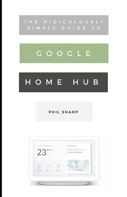Ghidul ridicol de simplu pentru Google Home Hub: Un ghid practic pentru configurarea unei case inteligente - The Ridiculously Simple Guide to Google Home Hub: A Practical Guide to Setting Up a Smart Home