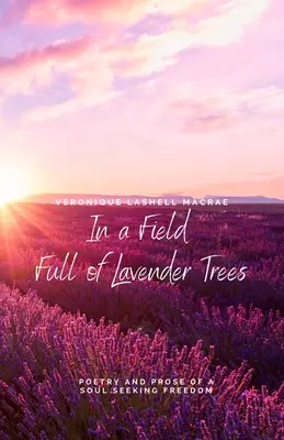 In a Field Full of Lavender Trees: Poezia și proza unui suflet în căutarea libertății (Poetry and Prose of a Soul Seeking Freedom) - In a Field Full of Lavender Trees: Poetry and Prose of a Soul Seeking Freedom