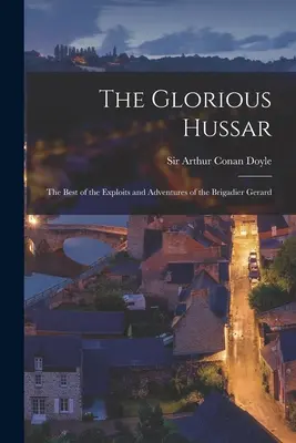 Gloriosul husar: cele mai bune isprăvi și aventuri ale brigadierului Gerard (The Glorious Hussar: the Best of the Exploits and Adventures of the Brigadier Gerard) - The Glorious Hussar: the Best of the Exploits and Adventures of the Brigadier Gerard