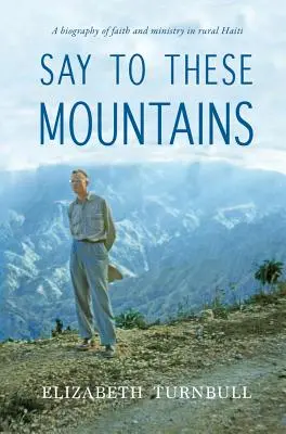 Say To These Mountains (Spune acestor munți): O biografie a credinței și a lucrării în mediul rural din Haiti - Say To These Mountains: A biography of faith and ministry in rural Haiti