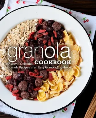 Granola Cookbook (Carte de bucate cu granola): Descoperă rețete delicioase de granola într-o carte de bucate ușoară cu granola (2nd Edition) - Granola Cookbook: Discover Delicious Granola Recipes in an Easy Granola Cookbook (2nd Edition)