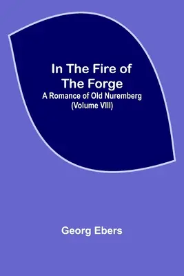 In The Fire Of The Forge; A Romance of Old Nuremberg (Volumul VIII) - In The Fire Of The Forge; A Romance of Old Nuremberg (Volume VIII)