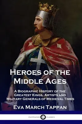 Heroes of the Middle Ages (Eroii Evului Mediu): O istorie biografică a celor mai mari regi, artiști și generali militari ai epocii medievale - Heroes of the Middle Ages: A Biographic History of the Greatest Kings, Artists and Military Generals of Medieval Times