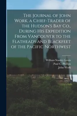 Jurnalul lui John Work, comerciant-șef al Hudson's Bay Co. în timpul expediției sale de la Vancouver la Flatheads și Blackfeet din Pacific N - The Journal of John Work, a Chief-trader of the Hudson's Bay Co., During his Expedition From Vancouver to the Flatheads and Blackfeet of the Pacific N
