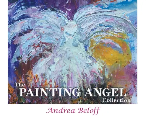 Colecția Painting Angel: Slujirea îngerilor lui Dumnezeu prin arta Andreei Beloff: The Ministry of God's Angels through the Art of Andrea Beloff - The Painting Angel Collection: The Ministry of God's Angels through the Art of Andrea Beloff