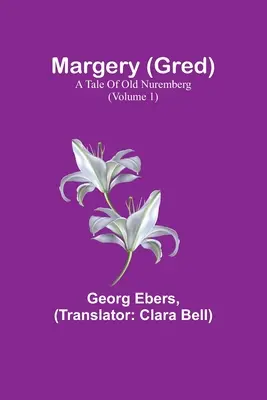 Margery (Gred): A Tale Of Old Nuremberg (Volumul 1) - Margery (Gred): A Tale Of Old Nuremberg (Volume 1)
