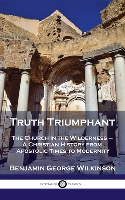 Adevărul triumfător: Biserica în sălbăticie - O istorie creștină din epoca apostolică până în modernitate - Truth Triumphant: The Church in the Wilderness - A Christian History from Apostolic Times to Modernity
