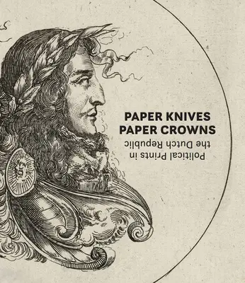 Cuțite de hârtie, coroane de hârtie: Tipărituri politice în Republica Olandeză - Paper Knives, Paper Crowns: Political Prints in the Dutch Republic