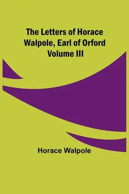 Scrisorile lui Horace Walpole, conte de Orford Volumul III - The Letters of Horace Walpole, Earl of Orford Volume III