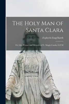 Omul Sfânt din Santa Clara; sau, Viața, virtuțile și minunile părintelui Magin Catala, O.F.M - The Holy man of Santa Clara; or, Life, Virtues and Miracles of Fr. Magin Catala, O.F.M