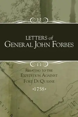 Scrisori ale generalului John Forbes referitoare la expediția împotriva fortului Duquesne - Letters of General John Forbes relating to the Expedition Against Fort Duquesne