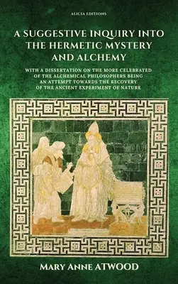 A Suggestive Inquiry into the Hermetic Mystery and Alchemy: with a dissertation on the most celebrated of the Alchemical Philosophers being an attempt - A Suggestive Inquiry into the Hermetic Mystery and Alchemy: with a dissertation on the more celebrated of the Alchemical Philosophers being an attempt