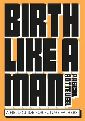 Nașterea ca un bărbat: Un ghid de teren pentru viitorii tați - Birth Like a Man: A Field Guide for Future Fathers