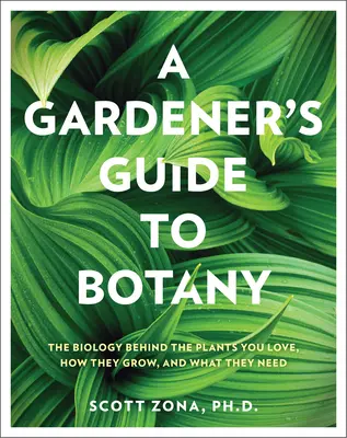 Ghidul de botanică al unui grădinar: Biologia din spatele plantelor pe care le iubești, cum cresc și de ce au nevoie - A Gardener's Guide to Botany: The Biology Behind the Plants You Love, How They Grow, and What They Need