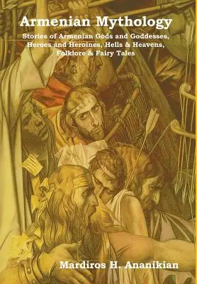 Mitologie armeană: Povestiri ale zeilor și zeițelor armeni, eroi și eroine, iaduri și ceruri, folclor și basme - Armenian Mythology: Stories of Armenian Gods and Goddesses, Heroes and Heroines, Hells & Heavens, Folklore & Fairy Tales