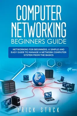 Computer Networking Beginners Guide: Networking pentru începători. Un ghid simplu și ușor pentru a gestiona un sistem de calculatoare în rețea de la elementele de bază - Computer Networking Beginners Guide: Networking for beginners. A Simple and Easy guide to manage a Network Computer System from the Basics
