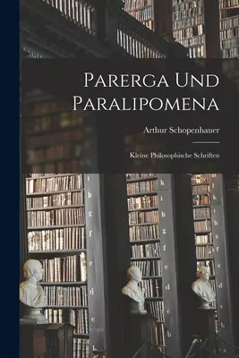 Parerga Și Paralipomena: Mici Scrieri Filosofice - Parerga Und Paralipomena: Kleine philosophische Schriften
