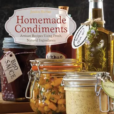 Condimente făcute în casă: Rețete artizanale folosind ingrediente proaspete și naturale - Homemade Condiments: Artisan Recipes Using Fresh, Natural Ingredients
