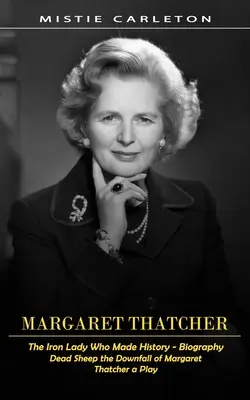 Margaret Thatcher: The Iron Lady Who Made History - Biografie (Dead Sheep the Downfall of Margaret Thatcher a Play) - Margaret Thatcher: The Iron Lady Who Made History - Biography (Dead Sheep the Downfall of Margaret Thatcher a Play)