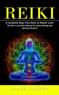 Reiki: A Complete Steps From Basic to Master Level (Manualul Reiki All-in-one pentru vindecare profundă și creștere spirituală) - Reiki: A Complete Steps From Basic to Master Level (The All-in-one Reiki Manual for Deep Healing and Spiritual Growth)