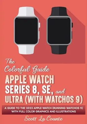 Ghid colorat pentru Apple Watch Series 8, SE și Ultra (cu watchOS 9): Un ghid pentru Apple Watch 2022 (cu watchOS 9) cu grafică color completă - The Colorful Guide to the Apple Watch Series 8, SE, and Ultra (with watchOS 9): A Guide to the 2022 Apple Watch (Running watchOS 9) with Full Color Gr