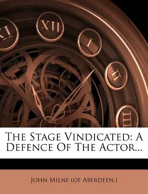The Stage Vindicated: A Defence of the Actor... (John Milne (of Aberdeen ).)