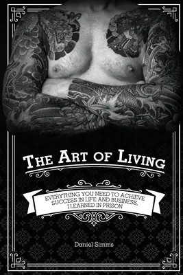Arta de a trăi: Tot ce ai nevoie pentru a obține succesul în viață și în afaceri, am învățat în închisoare - The Art of Living: Everything You Need to Achieve Success in Life and Business, I Learned in Prison