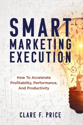 Execuția inteligentă a marketingului: Cum să accelerați profitabilitatea, performanța și productivitatea - Smart Marketing Execution: How to Accelerate Profitability, Performance, and Productivity