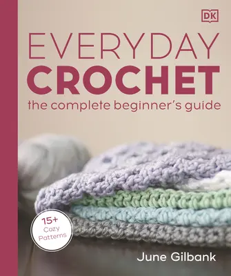 Croșetat în fiecare zi: The Complete Beginner's Guide: 15+ modele confortabile - Everyday Crochet: The Complete Beginner's Guide: 15+ Cozy Patterns