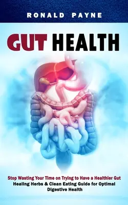 Sănătatea intestinelor: Nu vă mai pierdeți timpul încercând să aveți un intestin mai sănătos (Healing Herbs & Clean Eating Guide for Optimal Digestive Hea - Gut Health: Stop Wasting Your Time on Trying to Have a Healthier Gut (Healing Herbs & Clean Eating Guide for Optimal Digestive Hea