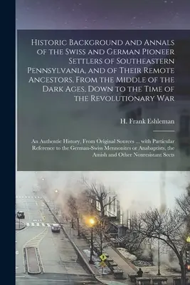 Istoricul și analele coloniștilor pionieri elvețieni și germani din sud-estul Pennsylvaniei, [microformă] și ale strămoșilor lor îndepărtați, de la - Historic Background and Annals of the Swiss and German Pioneer Settlers of Southeastern Pennsylvania, [microform] and of Their Remote Ancestors, From