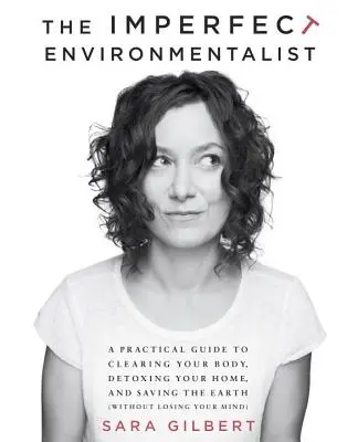 Ecologistul imperfect: Ghid practic pentru curățarea corpului, detoxifierea casei și salvarea Pământului: A Practical Guide to Clearing Your Body, Detoxing Your Home, and Saving the Earth - The Imperfect Environmentalist: A Practical Guide to Clearing Your Body, Detoxing Your Home, and Saving the Earth
